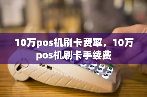 10万pos机刷卡费率，10万pos机刷卡手续费