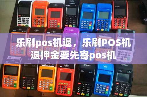 乐刷pos机退，乐刷POS机退押金要先寄pos机