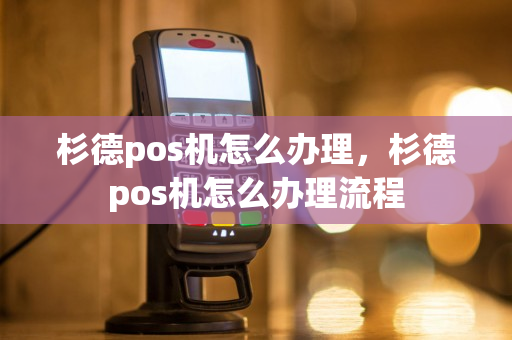 杉德pos机怎么办理，杉德pos机怎么办理流程