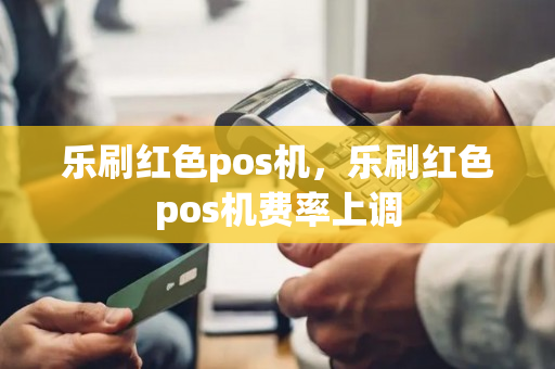 乐刷红色pos机，乐刷红色pos机费率上调