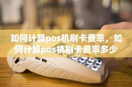 如何计算pos机刷卡费率，如何计算pos机刷卡费率多少