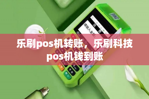 乐刷pos机转账，乐刷科技pos机钱到账