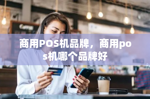 商用POS机品牌，商用pos机哪个品牌好