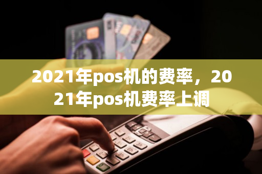 2021年pos机的费率，2021年pos机费率上调