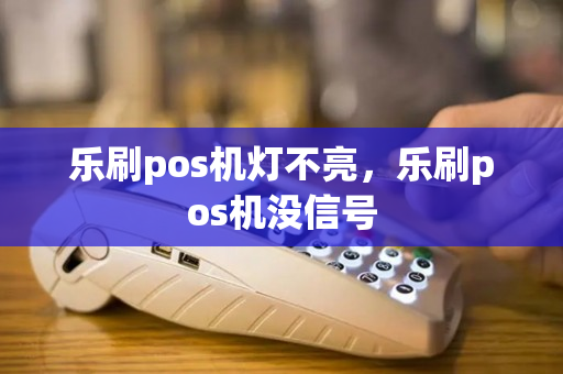 乐刷pos机灯不亮，乐刷pos机没信号