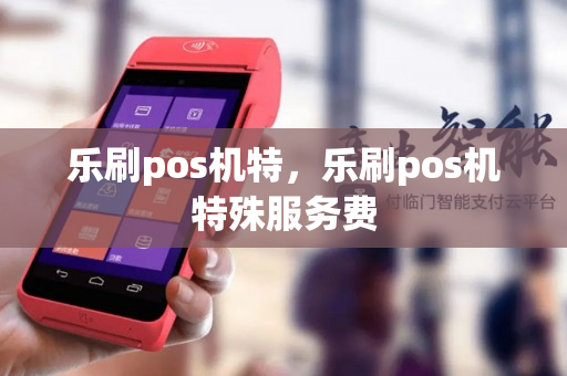 乐刷pos机特，乐刷pos机特殊服务费