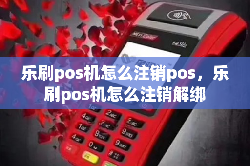 乐刷pos机怎么注销pos，乐刷pos机怎么注销解绑