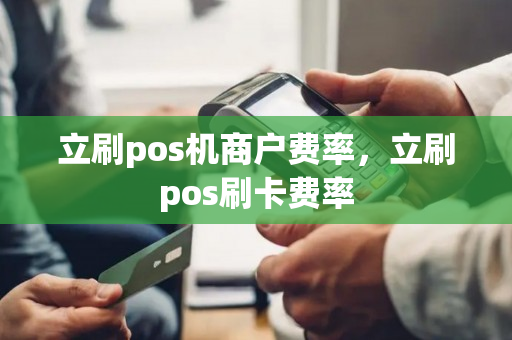 立刷pos机商户费率，立刷pos刷卡费率