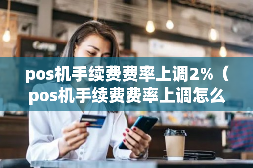 pos机手续费费率上调2%（pos机手续费费率上调怎么投诉）