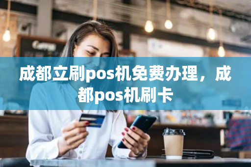 成都立刷pos机免费办理，成都pos机刷卡