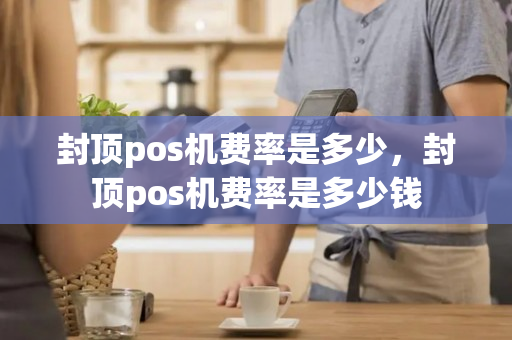 封顶pos机费率是多少，封顶pos机费率是多少钱