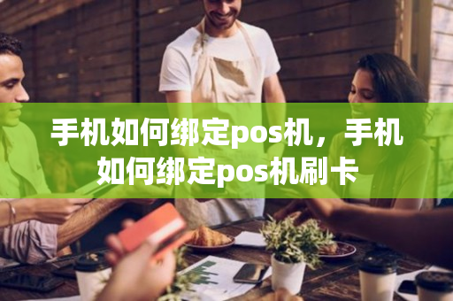 手机如何绑定pos机，手机如何绑定pos机刷卡