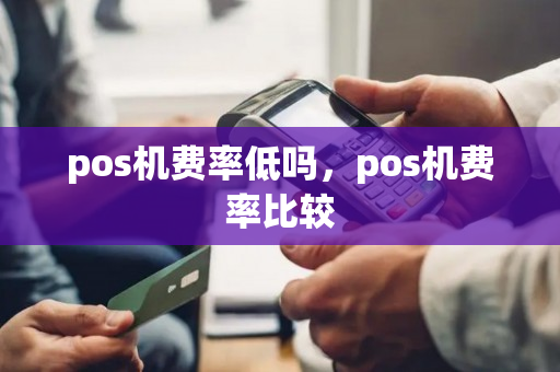 pos机费率低吗，pos机费率比较