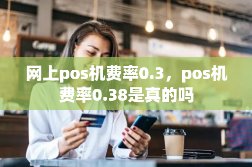 网上pos机费率0.3，pos机费率0.38是真的吗