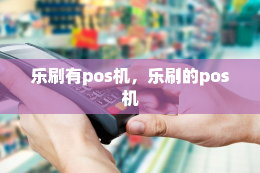 乐刷有pos机，乐刷的pos机