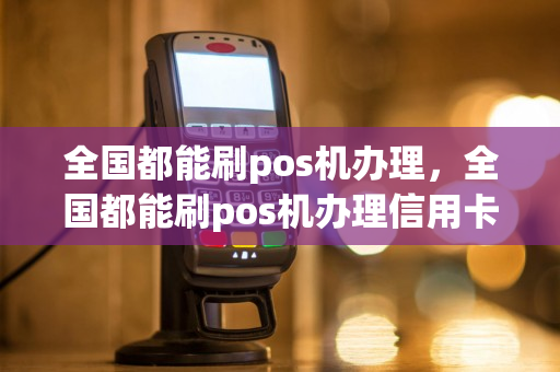 全国都能刷pos机办理，全国都能刷pos机办理信用卡吗