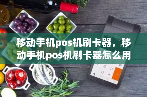 移动手机pos机刷卡器，移动手机pos机刷卡器怎么用