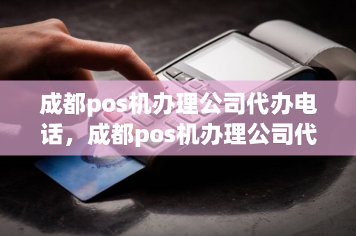 成都pos机办理公司代办电话，成都pos机办理公司代办电话号码