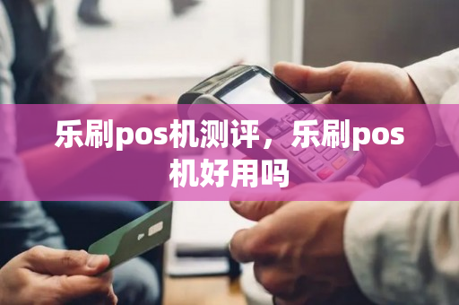 乐刷pos机测评，乐刷pos机好用吗