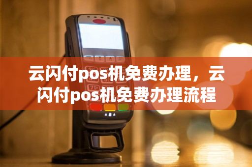 云闪付pos机免费办理，云闪付pos机免费办理流程