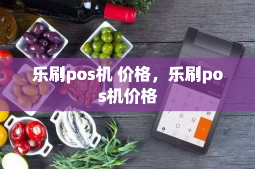 乐刷pos机 价格，乐刷pos机价格