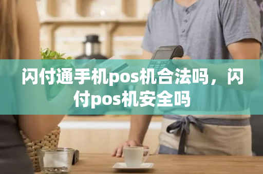 闪付通手机pos机合法吗，闪付pos机安全吗