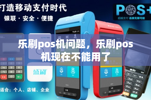 乐刷pos机问题，乐刷pos机现在不能用了