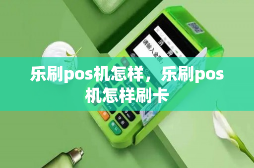 乐刷pos机怎样，乐刷pos机怎样刷卡