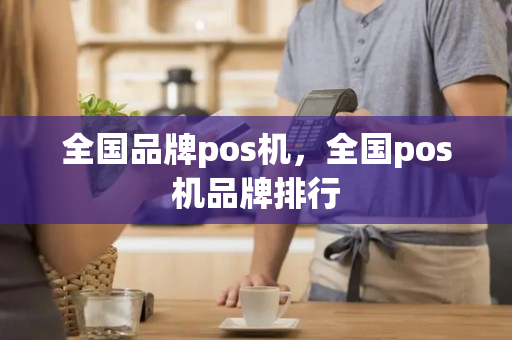 全国品牌pos机，全国pos机品牌排行