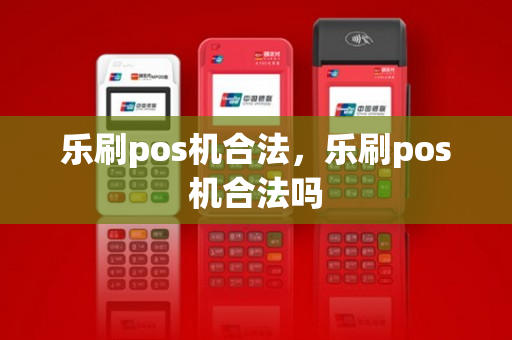 乐刷pos机合法，乐刷pos机合法吗