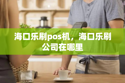 海口乐刷pos机，海口乐刷公司在哪里