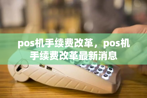 pos机手续费改革，pos机手续费改革最新消息