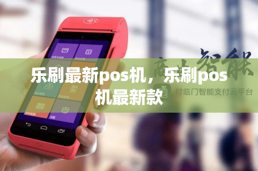 乐刷最新pos机，乐刷pos机最新款