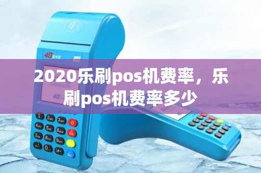 2020乐刷pos机费率，乐刷pos机费率多少