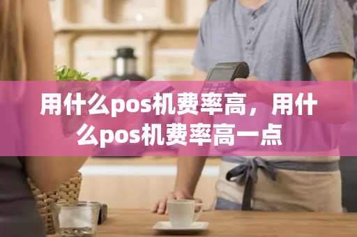 用什么pos机费率高，用什么pos机费率高一点