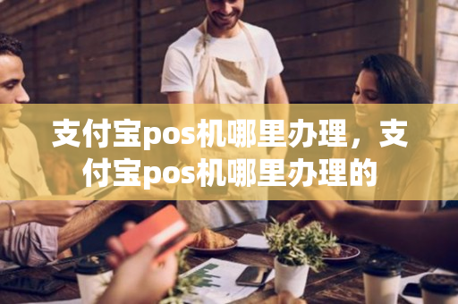 支付宝pos机哪里办理，支付宝pos机哪里办理的