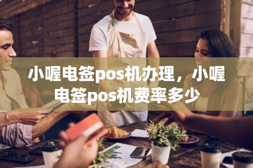 小喔电签pos机办理，小喔电签pos机费率多少