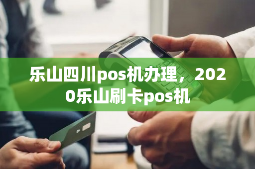 乐山四川pos机办理，2020乐山刷卡pos机