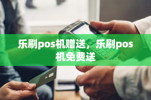 乐刷pos机赠送，乐刷pos机免费送