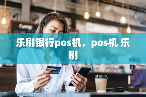 乐刷银行pos机，pos机 乐刷