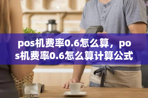 pos机费率0.6怎么算，pos机费率0.6怎么算计算公式