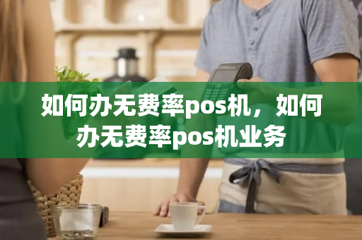 如何办无费率pos机，如何办无费率pos机业务