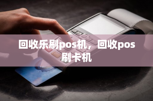 回收乐刷pos机，回收pos刷卡机