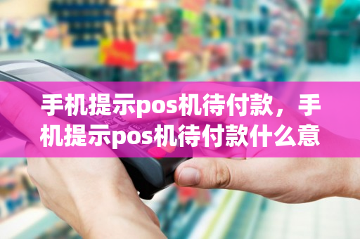 手机提示pos机待付款，手机提示pos机待付款什么意思