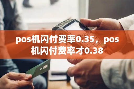 pos机闪付费率0.35，pos机闪付费率才0.38