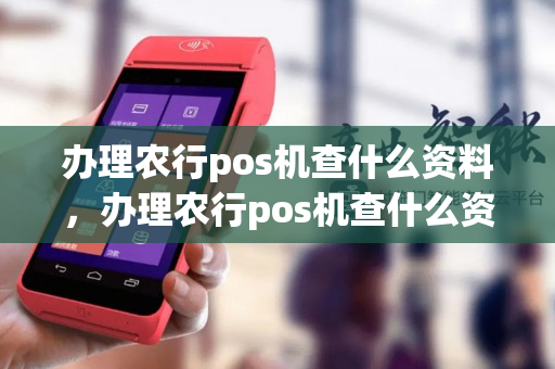 办理农行pos机查什么资料，办理农行pos机查什么资料信息