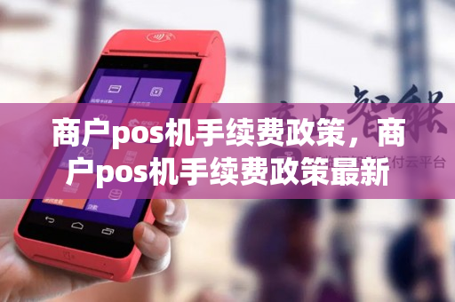 商户pos机手续费政策，商户pos机手续费政策最新