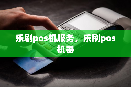 乐刷pos机服务，乐刷pos机器