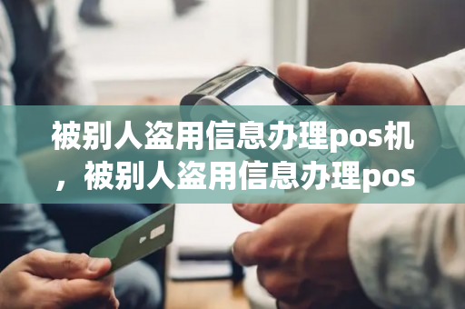 被别人盗用信息办理pos机，被别人盗用信息办理pos机怎么办