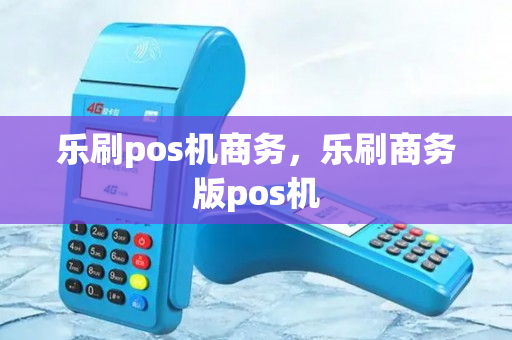 乐刷pos机商务，乐刷商务版pos机